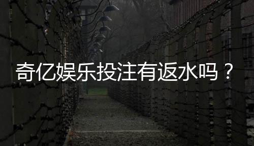 奇亿娱乐投注有返水吗？揭秘高返水活动与实战技巧