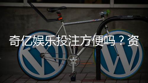 奇亿娱乐投注方便吗？资深玩家分享真实体验与技巧