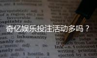 奇亿娱乐投注活动多吗？最新优惠与特色玩法全解析