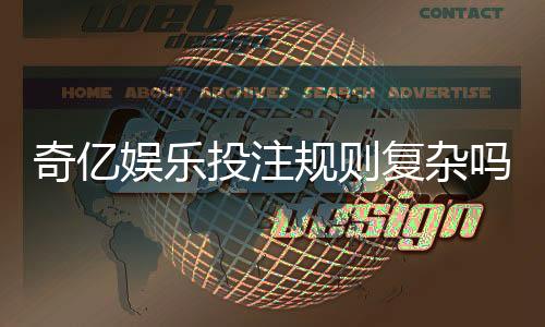 奇亿娱乐投注规则复杂吗？新手3分钟掌握核心玩法