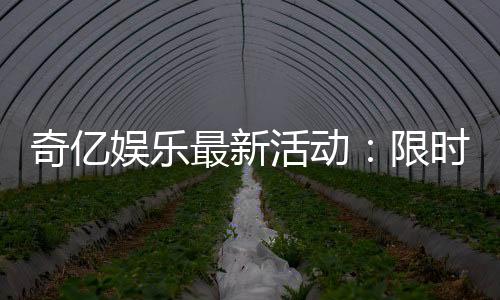 奇亿娱乐最新活动：限时优惠与惊喜礼包等你来拿