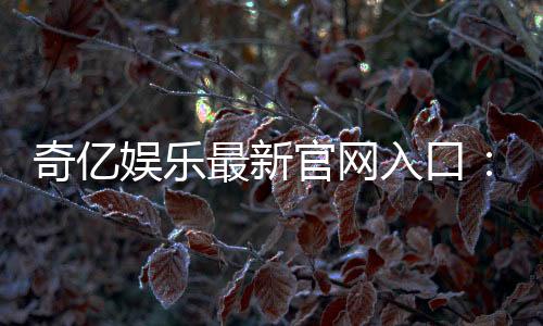 奇亿娱乐最新官网入口：畅享顶级电子游艺与真人娱乐体验