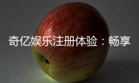 奇亿娱乐注册体验：畅享高品质游戏与丰厚礼金