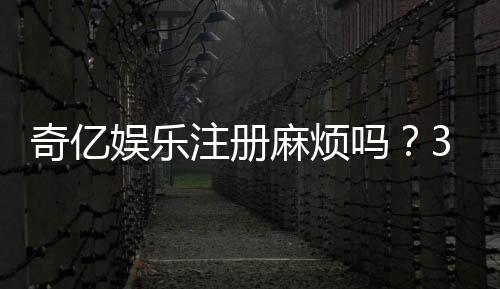 奇亿娱乐注册麻烦吗？3分钟快速开户流程详解