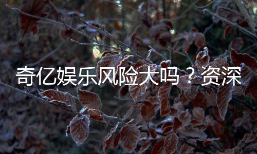 奇亿娱乐风险大吗？资深玩家揭秘其真实风险与应对策略