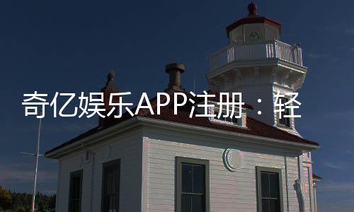 奇亿娱乐APP注册：轻松三步完成畅享顶级棋牌游戏体验