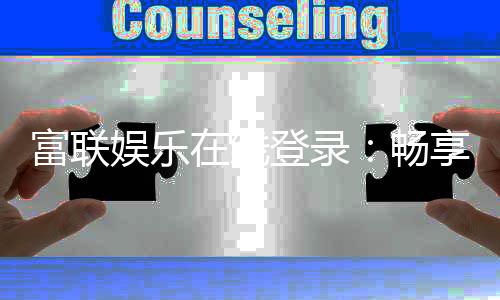 富联娱乐在线登录：畅享顶级电子游艺的尊贵体验