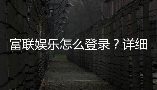 富联娱乐怎么登录？详细步骤与常见问题解答