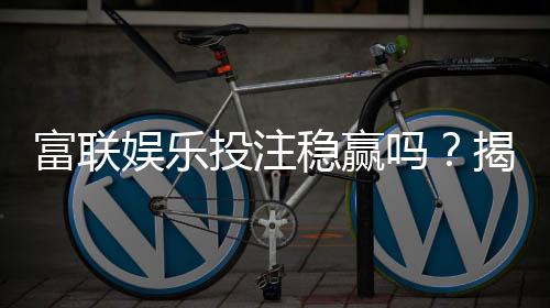 富联娱乐投注稳赢吗？揭秘长期盈利的三大实战技巧