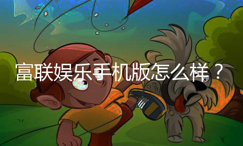 富联娱乐手机版怎么样？资深玩家带你全面评测体验