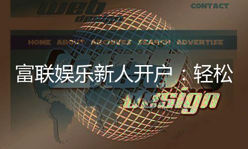 富联娱乐新人开户：轻松注册领豪礼畅享顶级游戏体验