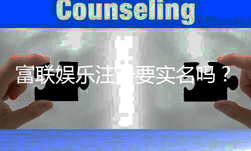 富联娱乐注册要实名吗？一文详解实名认证流程与注意事项