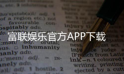 富联娱乐官方APP下载：畅享顶级棋牌电游的必备利器