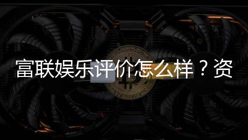 富联娱乐评价怎么样？资深玩家真实体验分享