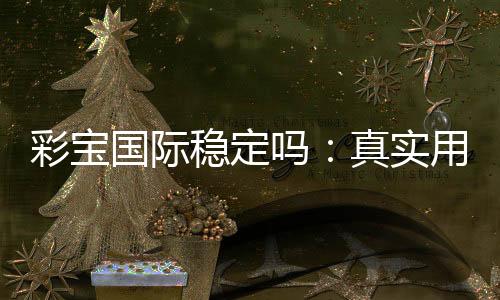 彩宝国际稳定吗：真实用户经验分享