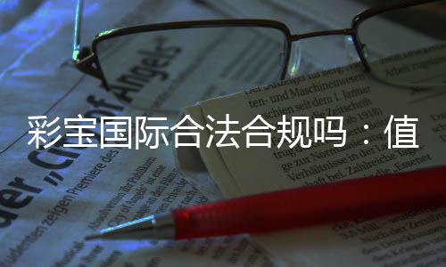 彩宝国际合法合规吗：值得信赖的平台吗