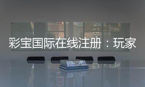 彩宝国际在线注册：玩家必知的注册攻略