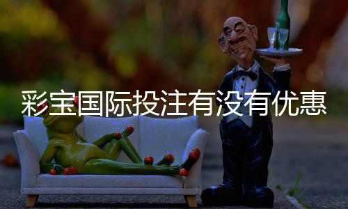 彩宝国际投注有没有优惠：一探真相