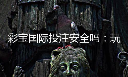 彩宝国际投注安全吗：玩家必知的安全保障措施