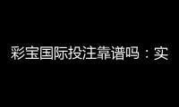 彩宝国际投注靠谱吗：实力大揭秘
