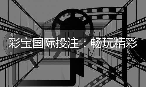 彩宝国际投注：畅玩精彩棋牌游戏