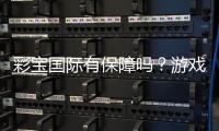 彩宝国际有保障吗？游戏风险可控