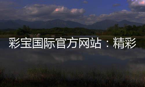 彩宝国际官方网站：精彩游戏等你来挑战!