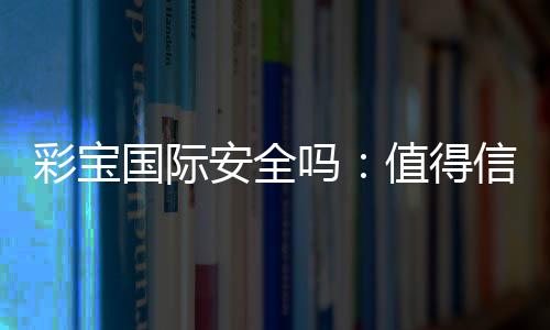 彩宝国际安全吗：值得信赖的娱乐平台