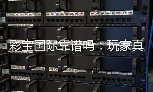 彩宝国际靠谱吗：玩家真实体验分享