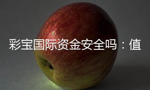 彩宝国际资金安全吗：值得信赖吗？