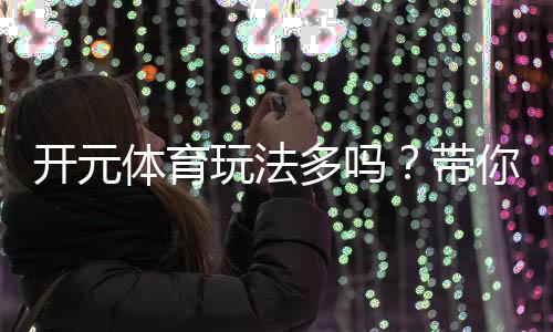 开元体育玩法多吗？带你探索丰富多样的游戏体验