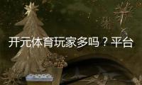 开元体育玩家多吗？平台人气火爆真实数据揭秘！