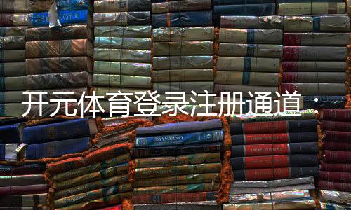开元体育登录注册通道：畅享顶级棋牌电游的快速入口