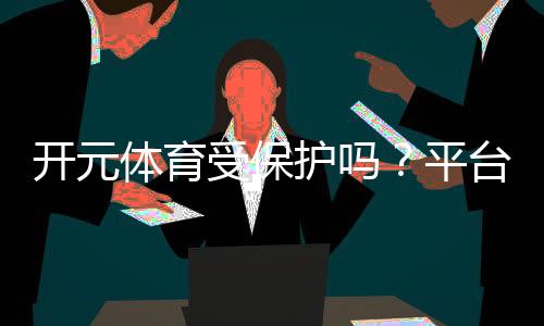 开元体育受保护吗？平台安全性与玩家权益深度解析
