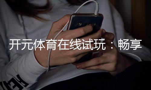 开元体育在线试玩:畅享顶级电子游艺的试玩体验