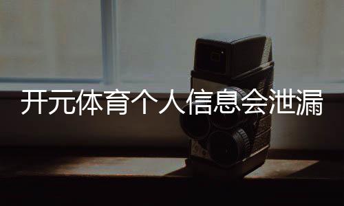 开元体育个人信息会泄漏吗？平台安全机制与隐私保护解析