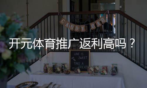 开元体育推广返利高吗？深度解析返利机制与实战技巧
