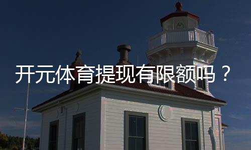 开元体育提现有限额吗？详解平台提现规则与限额标准