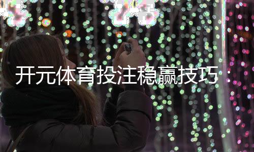 开元体育投注稳赢技巧：资深玩家分享三大实战策略