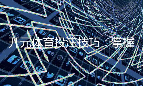 开元体育投注技巧：掌握这5个实战策略提升胜率