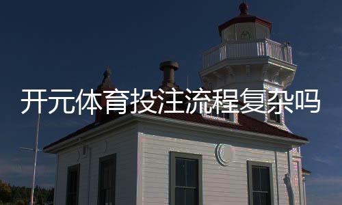 开元体育投注流程复杂吗？3分钟带你快速上手全攻略