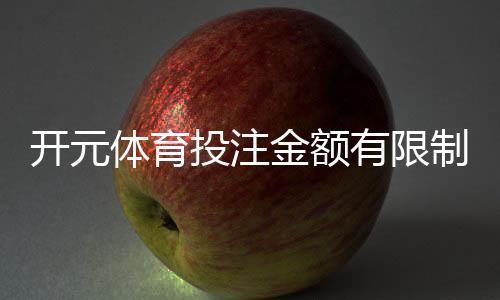 开元体育投注金额有限制吗？详细解析平台投注限额规则