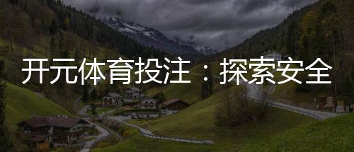 开元体育投注：探索安全可靠的在线投注新体验
