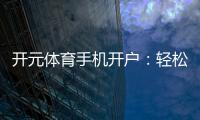开元体育手机开户：轻松注册指南与首存优惠详解