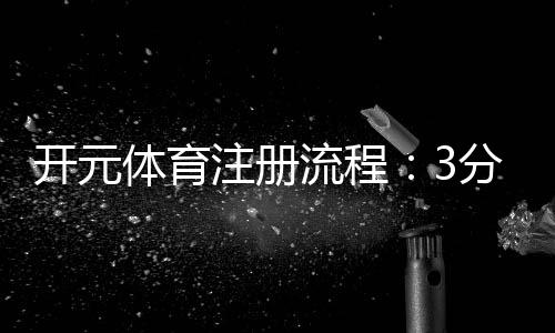 开元体育注册流程：3分钟轻松完成开户指南