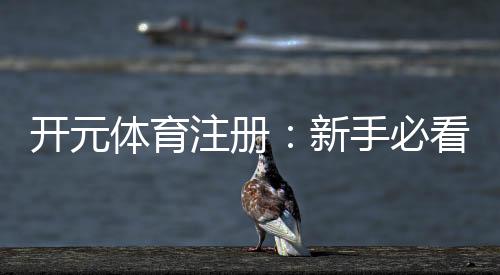 开元体育注册：新手必看的开户礼金与游戏攻略