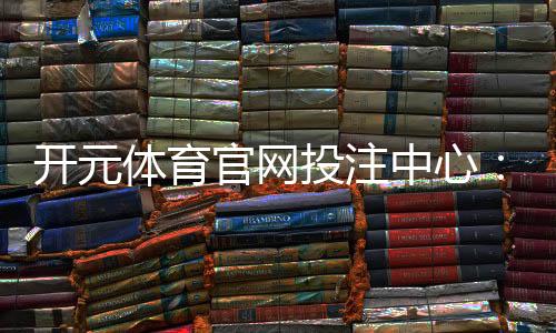 开元体育官网投注中心:资深玩家揭秘高胜率投注技巧与实战心得