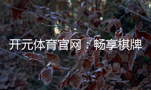 开元体育官网：畅享棋牌电游的顶级娱乐体验