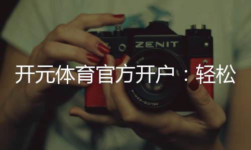 开元体育官方开户：轻松注册畅享顶级体育投注体验