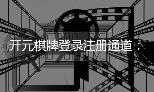 开元棋牌登录注册通道：轻松开启您的豪华游戏之旅